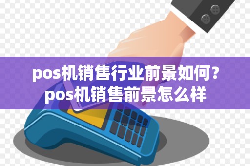 pos机销售行业前景如何？pos机销售前景怎么样