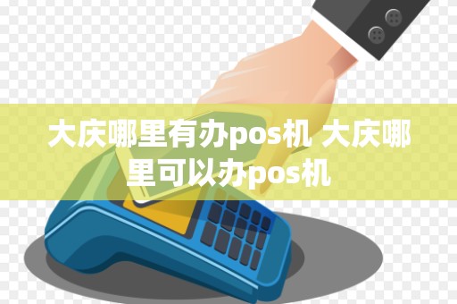 大庆哪里有办pos机 大庆哪里可以办pos机