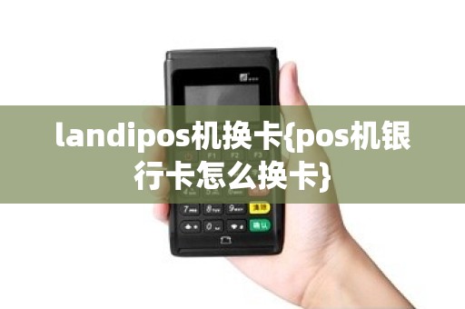 landipos机换卡{pos机银行卡怎么换卡}