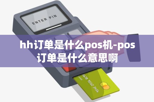hh订单是什么pos机-pos订单是什么意思啊