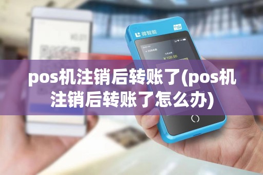 pos机注销后转账了(pos机注销后转账了怎么办)