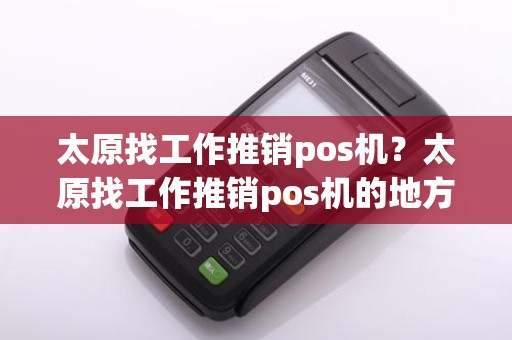 太原找工作推销pos机？太原找工作推销pos机的地方