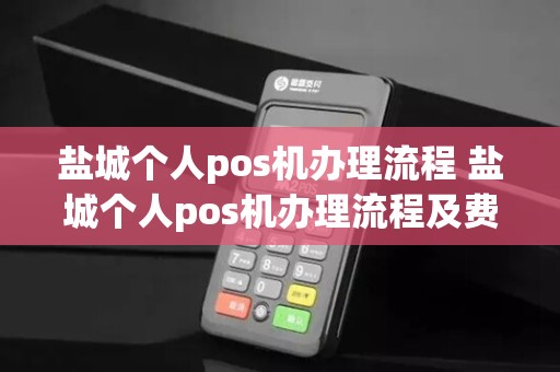盐城个人pos机办理流程 盐城个人pos机办理流程及费用