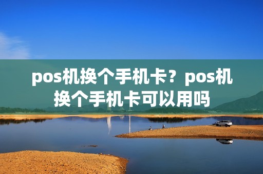 pos机换个手机卡？pos机换个手机卡可以用吗