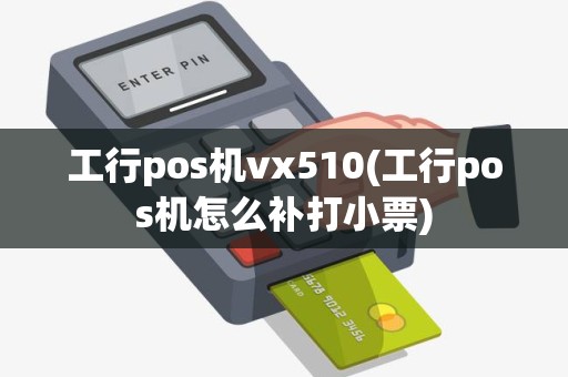 工行pos机vx510(工行pos机怎么补打小票)