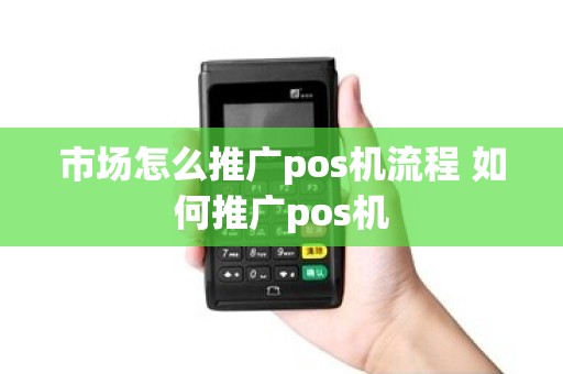 市场怎么推广pos机流程 如何推广pos机