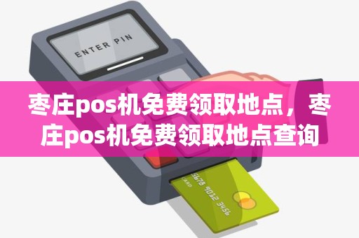 枣庄pos机免费领取地点，枣庄pos机免费领取地点查询
