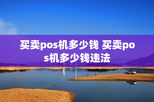 买卖pos机多少钱 买卖pos机多少钱违法
