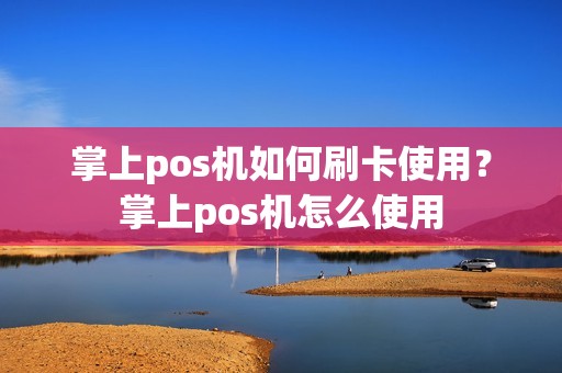 掌上pos机如何刷卡使用？掌上pos机怎么使用