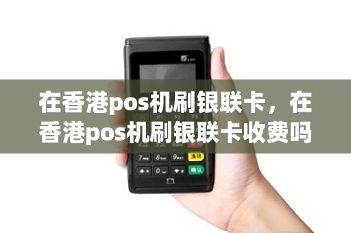 在香港pos机刷银联卡，在香港pos机刷银联卡收费吗