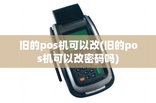 旧的pos机可以改(旧的pos机可以改密码吗)