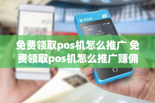 免费领取pos机怎么推广 免费领取pos机怎么推广赚佣金