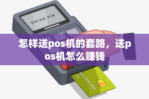 怎样送pos机的套路，送pos机怎么赚钱