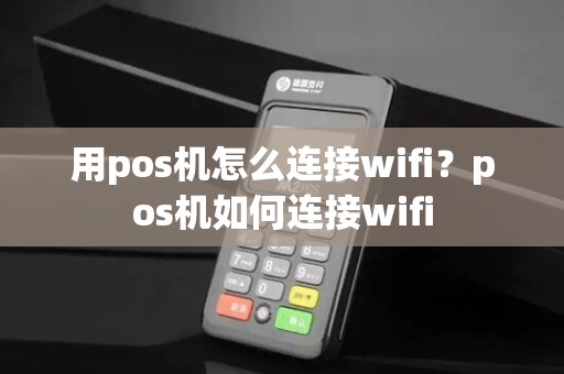 用pos机怎么连接wifi？pos机如何连接wifi