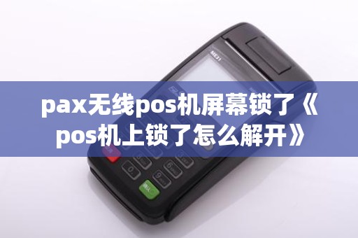 pax无线pos机屏幕锁了《pos机上锁了怎么解开》