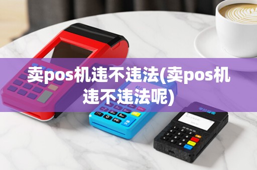 卖pos机违不违法(卖pos机违不违法呢)