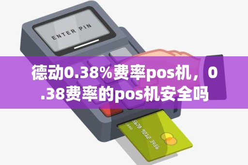 德动0.38%费率pos机，0.38费率的pos机安全吗