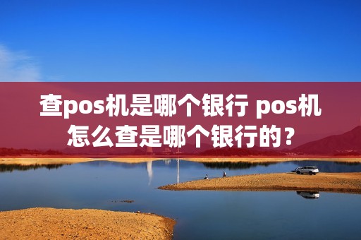 查pos机是哪个银行 pos机怎么查是哪个银行的？
