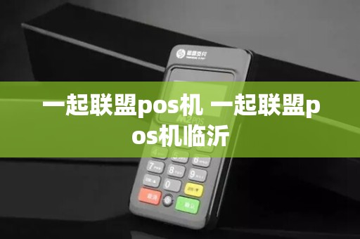 一起联盟pos机 一起联盟pos机临沂