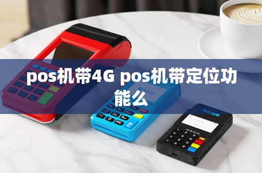 pos机带4G pos机带定位功能么