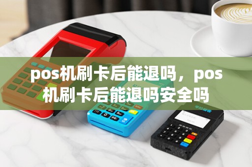 pos机刷卡后能退吗，pos机刷卡后能退吗安全吗