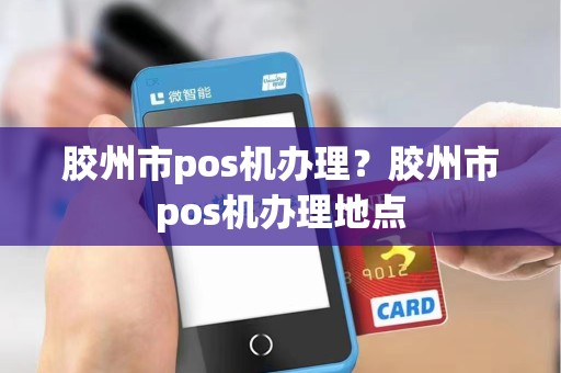 胶州市pos机办理？胶州市pos机办理地点