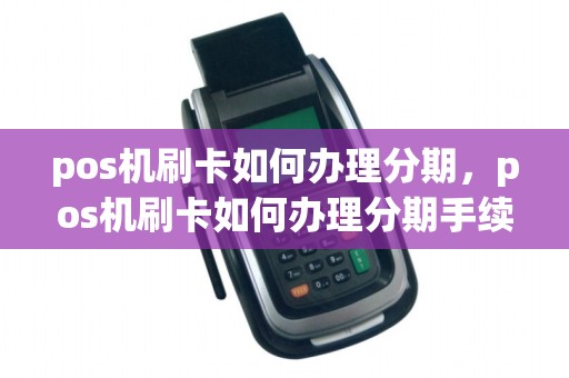 pos机刷卡如何办理分期，pos机刷卡如何办理分期手续
