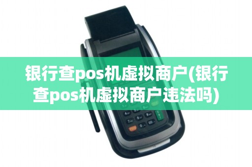银行查pos机虚拟商户(银行查pos机虚拟商户违法吗)