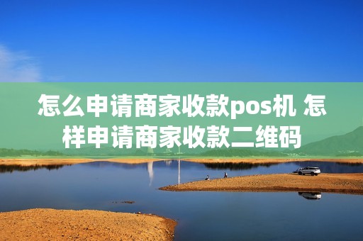 怎么申请商家收款pos机 怎样申请商家收款二维码