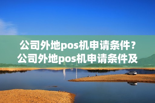 公司外地pos机申请条件？公司外地pos机申请条件及流程