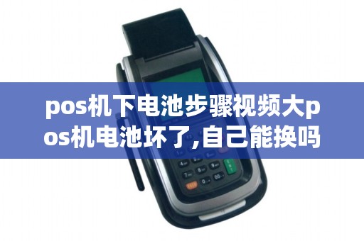 pos机下电池步骤视频大pos机电池坏了,自己能换吗
