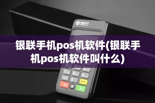 银联手机pos机软件(银联手机pos机软件叫什么)
