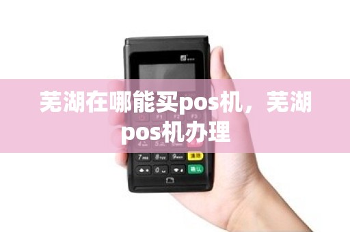 芜湖在哪能买pos机，芜湖pos机办理