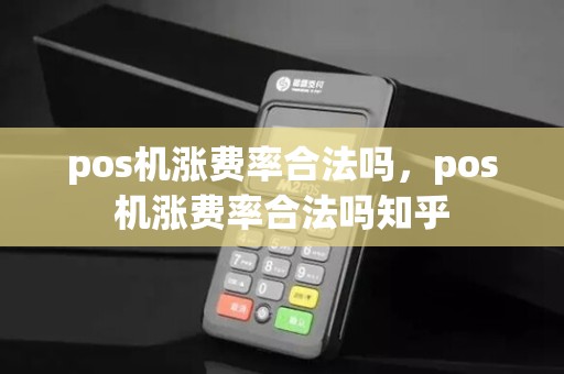 pos机涨费率合法吗，pos机涨费率合法吗知乎