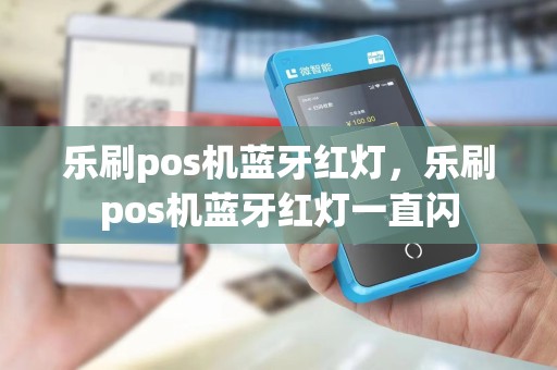乐刷pos机蓝牙红灯，乐刷pos机蓝牙红灯一直闪