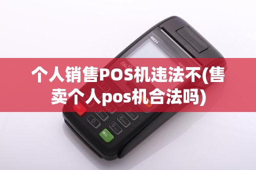个人销售POS机违法不(售卖个人pos机合法吗)