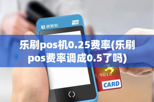 乐刷pos机0.25费率(乐刷pos费率调成0.5了吗)