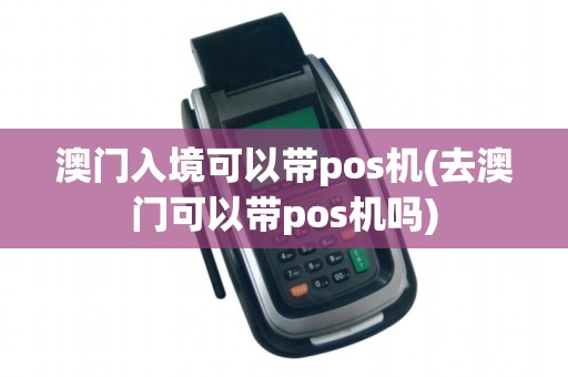澳门入境可以带pos机(去澳门可以带pos机吗)
