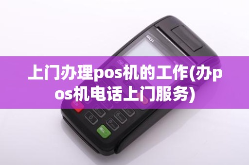 上门办理pos机的工作(办pos机电话上门服务)