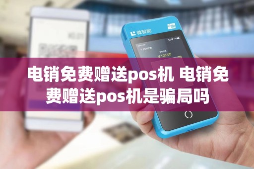 电销免费赠送pos机 电销免费赠送pos机是骗局吗