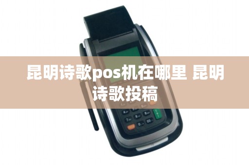 昆明诗歌pos机在哪里 昆明诗歌投稿