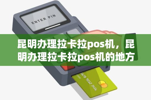 昆明办理拉卡拉pos机，昆明办理拉卡拉pos机的地方