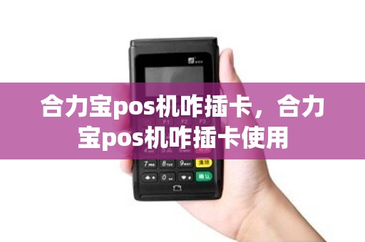 合力宝pos机咋插卡，合力宝pos机咋插卡使用