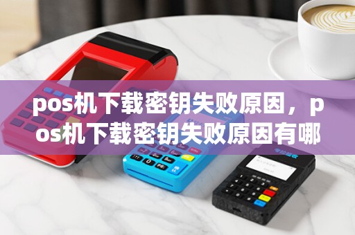 pos机下载密钥失败原因，pos机下载密钥失败原因有哪些