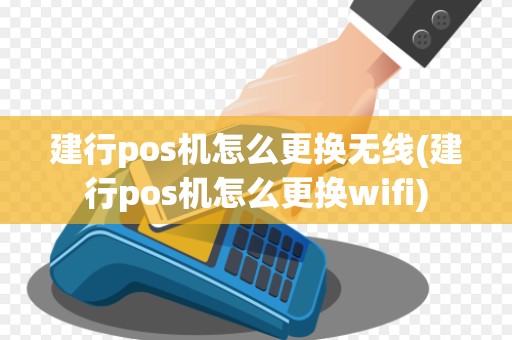 建行pos机怎么更换无线(建行pos机怎么更换wifi)