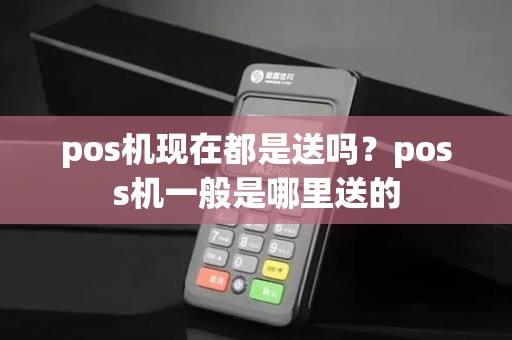 pos机现在都是送吗？poss机一般是哪里送的