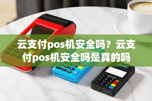 云支付pos机安全吗？云支付pos机安全吗是真的吗