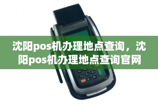 沈阳pos机办理地点查询，沈阳pos机办理地点查询官网