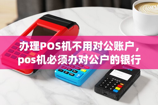办理POS机不用对公账户，pos机必须办对公户的银行吗