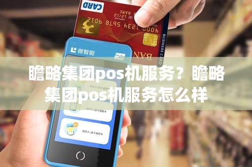 瞻略集团pos机服务？瞻略集团pos机服务怎么样